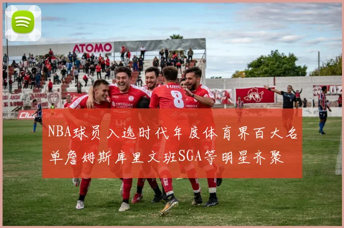 NBA球员入选时代年度体育界百大名单詹姆斯库里文班SGA等明星齐聚
