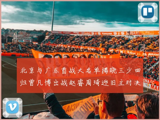 北京与广东首战大名单揭晓三少回归曾凡博出战赵睿周琦迎旧主对决