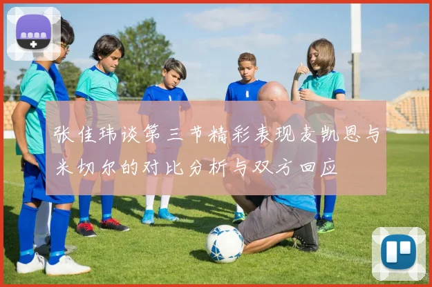 张佳玮谈第三节精彩表现麦凯恩与米切尔的对比分析与双方回应