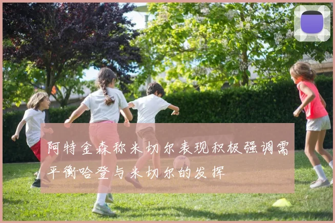 阿特金森称米切尔表现积极强调需平衡哈登与米切尔的发挥