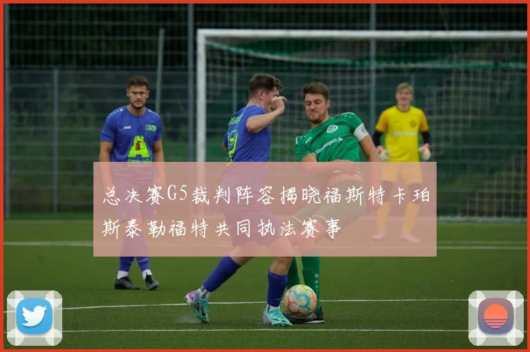 总决赛G5裁判阵容揭晓福斯特卡珀斯泰勒福特共同执法赛事