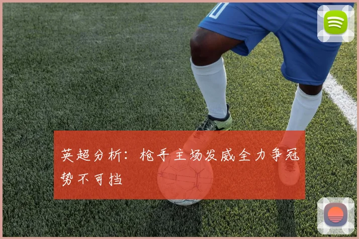英超分析：枪手主场发威全力争冠势不可挡