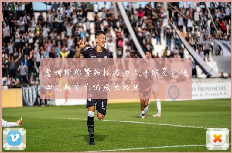 詹姆斯称赞弗拉格为天才球员让他回忆起自己的成长经历