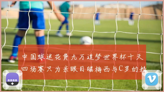 中国球迷花费九万追梦世界杯十天四场赛只为亲眼目睹梅西与C罗的精彩对决