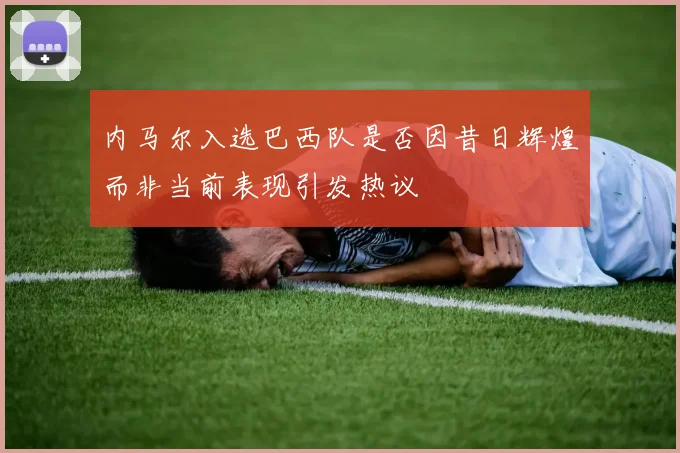 内马尔入选巴西队是否因昔日辉煌而非当前表现引发热议