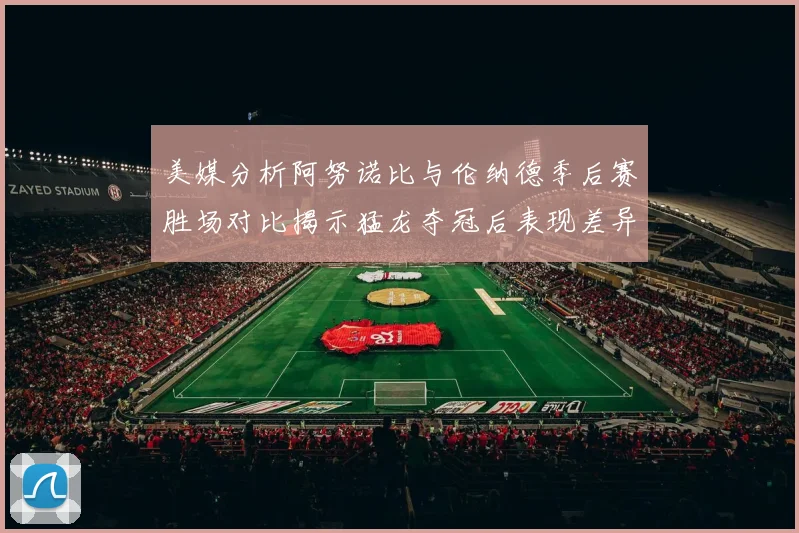 美媒分析阿努诺比与伦纳德季后赛胜场对比揭示猛龙夺冠后表现差异