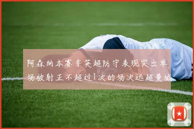 阿森纳本赛季英超防守表现突出单场被射正不超过1次的场次远超曼城