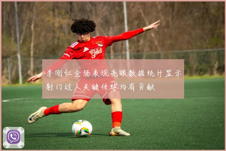 李刚仁全场表现亮眼数据统计显示射门过人关键传球均有贡献
