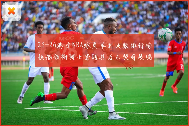 25-26赛季NBA球员单打次数排行榜快船领衔骑士紧随其后东契奇展现最高效率